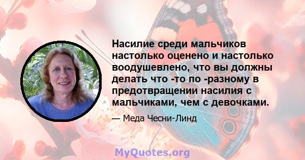 Насилие среди мальчиков настолько оценено и настолько воодушевлено, что вы должны делать что -то по -разному в предотвращении насилия с мальчиками, чем с девочками.