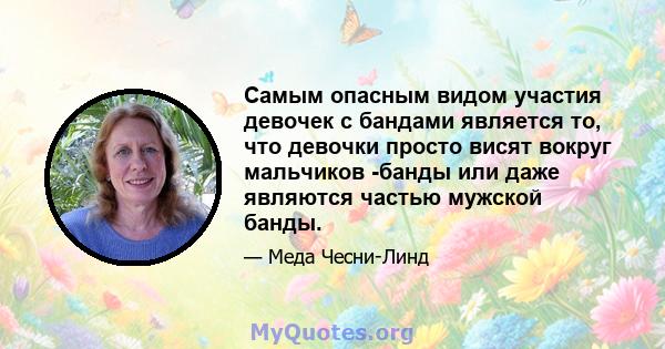 Самым опасным видом участия девочек с бандами является то, что девочки просто висят вокруг мальчиков -банды или даже являются частью мужской банды.