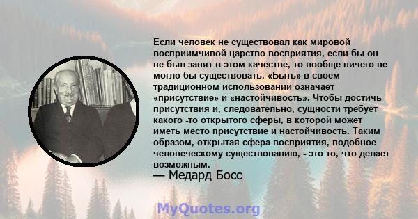 Если человек не существовал как мировой восприимчивой царство восприятия, если бы он не был занят в этом качестве, то вообще ничего не могло бы существовать. «Быть» в своем традиционном использовании означает