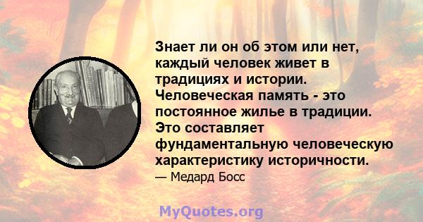 Знает ли он об этом или нет, каждый человек живет в традициях и истории. Человеческая память - это постоянное жилье в традиции. Это составляет фундаментальную человеческую характеристику историчности.