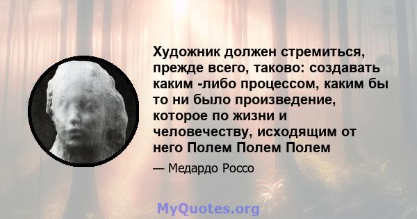 Художник должен стремиться, прежде всего, таково: создавать каким -либо процессом, каким бы то ни было произведение, которое по жизни и человечеству, исходящим от него Полем Полем Полем