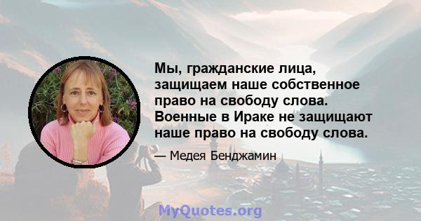 Мы, гражданские лица, защищаем наше собственное право на свободу слова. Военные в Ираке не защищают наше право на свободу слова.