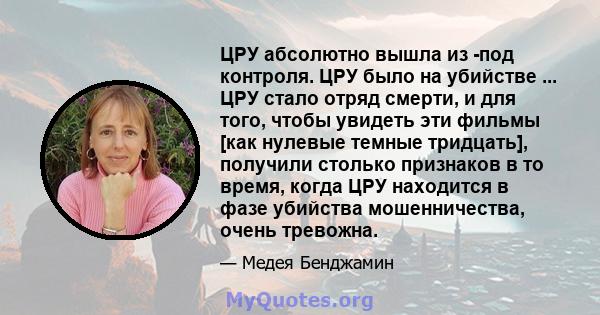 ЦРУ абсолютно вышла из -под контроля. ЦРУ было на убийстве ... ЦРУ стало отряд смерти, и для того, чтобы увидеть эти фильмы [как нулевые темные тридцать], получили столько признаков в то время, когда ЦРУ находится в