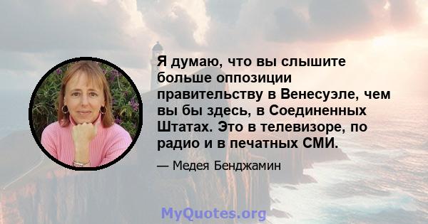 Я думаю, что вы слышите больше оппозиции правительству в Венесуэле, чем вы бы здесь, в Соединенных Штатах. Это в телевизоре, по радио и в печатных СМИ.