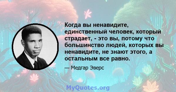 Когда вы ненавидите, единственный человек, который страдает, - это вы, потому что большинство людей, которых вы ненавидите, не знают этого, а остальным все равно.