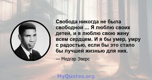 Свобода никогда не была свободной ... Я люблю своих детей, и я люблю свою жену всем сердцем. И я бы умер, умру с радостью, если бы это стало бы лучшей жизнью для них.