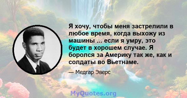 Я хочу, чтобы меня застрелили в любое время, когда выхожу из машины ... если я умру, это будет в хорошем случае. Я боролся за Америку так же, как и солдаты во Вьетнаме.