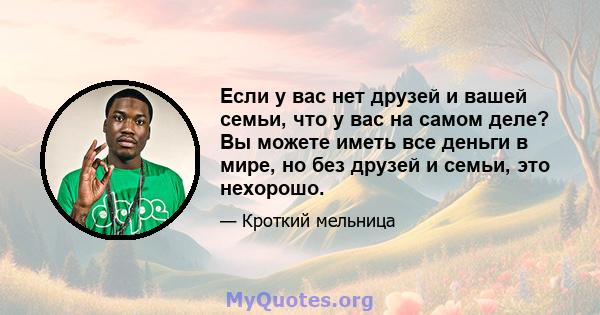 Если у вас нет друзей и вашей семьи, что у вас на самом деле? Вы можете иметь все деньги в мире, но без друзей и семьи, это нехорошо.