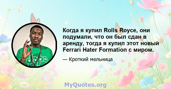 Когда я купил Rolls Royce, они подумали, что он был сдан в аренду, тогда я купил этот новый Ferrari Hater Formation с миром.