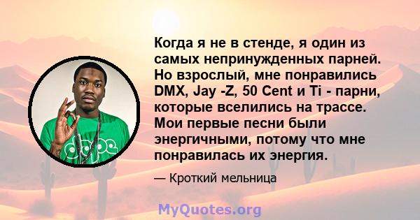 Когда я не в стенде, я один из самых непринужденных парней. Но взрослый, мне понравились DMX, Jay -Z, 50 Cent и Ti - парни, которые вселились на трассе. Мои первые песни были энергичными, потому что мне понравилась их