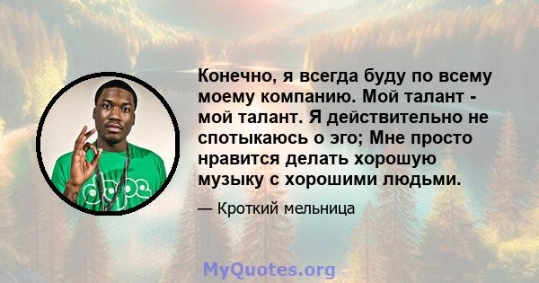 Конечно, я всегда буду по всему моему компанию. Мой талант - мой талант. Я действительно не спотыкаюсь о эго; Мне просто нравится делать хорошую музыку с хорошими людьми.