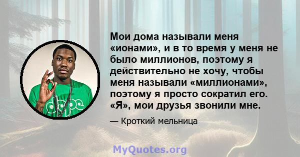 Мои дома называли меня «ионами», и в то время у меня не было миллионов, поэтому я действительно не хочу, чтобы меня называли «миллионами», поэтому я просто сократил его. «Я», мои друзья звонили мне.