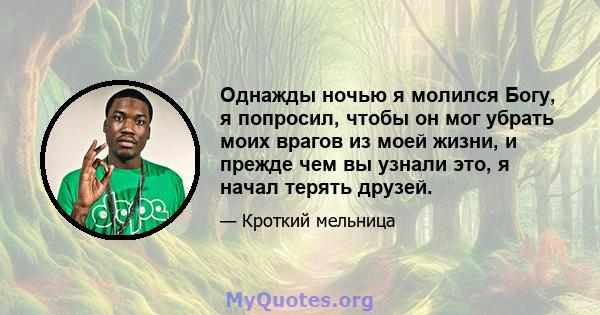 Однажды ночью я молился Богу, я попросил, чтобы он мог убрать моих врагов из моей жизни, и прежде чем вы узнали это, я начал терять друзей.