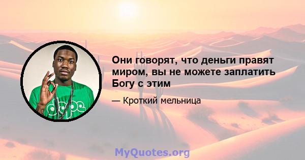 Они говорят, что деньги правят миром, вы не можете заплатить Богу с этим