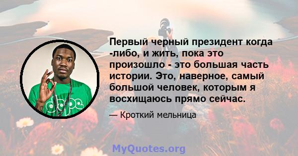 Первый черный президент когда -либо, и жить, пока это произошло - это большая часть истории. Это, наверное, самый большой человек, которым я восхищаюсь прямо сейчас.