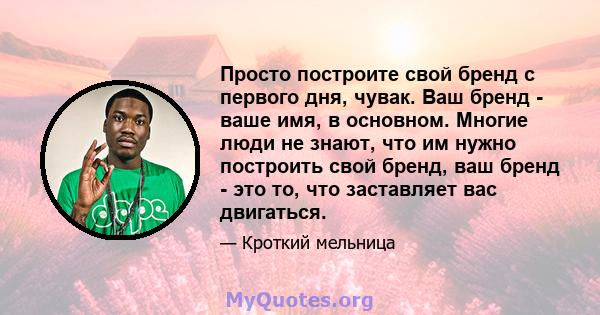 Просто построите свой бренд с первого дня, чувак. Ваш бренд - ваше имя, в основном. Многие люди не знают, что им нужно построить свой бренд, ваш бренд - это то, что заставляет вас двигаться.