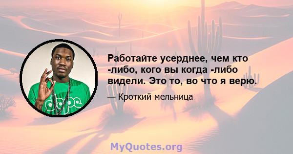 Работайте усерднее, чем кто -либо, кого вы когда -либо видели. Это то, во что я верю.