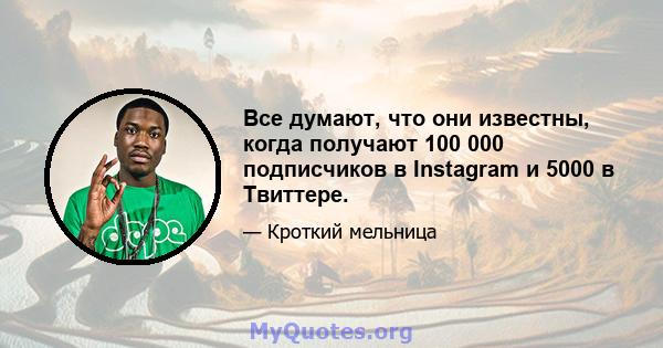 Все думают, что они известны, когда получают 100 000 подписчиков в Instagram и 5000 в Твиттере.