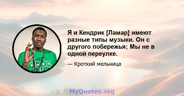 Я и Кендрик [Ламар] имеют разные типы музыки. Он с другого побережья; Мы не в одной переулке.