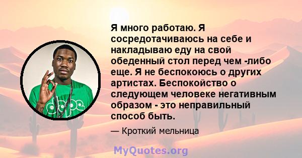 Я много работаю. Я сосредотачиваюсь на себе и накладываю еду на свой обеденный стол перед чем -либо еще. Я не беспокоюсь о других артистах. Беспокойство о следующем человеке негативным образом - это неправильный способ