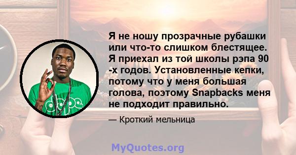 Я не ношу прозрачные рубашки или что-то слишком блестящее. Я приехал из той школы рэпа 90 -х годов. Установленные кепки, потому что у меня большая голова, поэтому Snapbacks меня не подходит правильно.