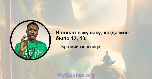 Я попал в музыку, когда мне было 12, 13.