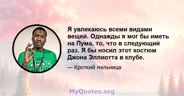 Я увлекаюсь всеми видами вещей. Однажды я мог бы иметь на Пума, то, что в следующий раз. Я бы носил этот костюм Джона Эллиотта в клубе.