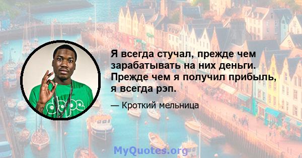 Я всегда стучал, прежде чем зарабатывать на них деньги. Прежде чем я получил прибыль, я всегда рэп.