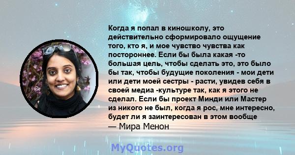 Когда я попал в киношколу, это действительно сформировало ощущение того, кто я, и мое чувство чувства как постороннее. Если бы была какая -то большая цель, чтобы сделать это, это было бы так, чтобы будущие поколения -