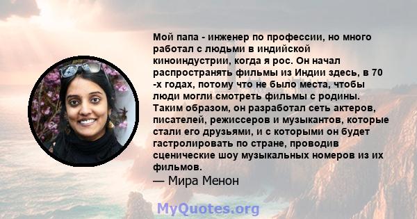 Мой папа - инженер по профессии, но много работал с людьми в индийской киноиндустрии, когда я рос. Он начал распространять фильмы из Индии здесь, в 70 -х годах, потому что не было места, чтобы люди могли смотреть фильмы 