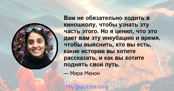 Вам не обязательно ходить в киношколу, чтобы узнать эту часть этого. Но я ценил, что это дает вам эту инкубацию и время, чтобы выяснить, кто вы есть, какие истории вы хотите рассказать, и как вы хотите поднять свой путь.