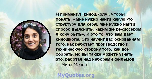 Я применил [киношколу], чтобы понять: «Мне нужно найти какую -то структуру для себя. Мне нужно найти способ выяснить, каким же режиссером я хочу быть». И это то, что вам дает киношкола. Это научит вас основаниям того,