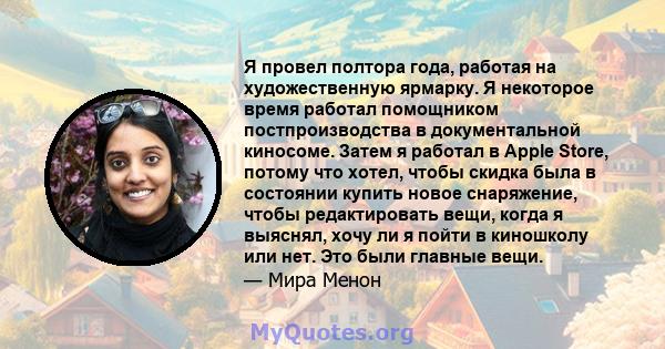 Я провел полтора года, работая на художественную ярмарку. Я некоторое время работал помощником постпроизводства в документальной киносоме. Затем я работал в Apple Store, потому что хотел, чтобы скидка была в состоянии