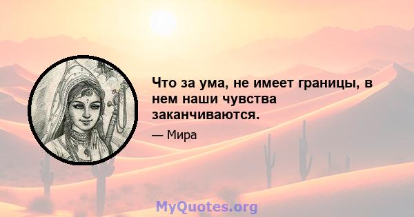 Что за ума, не имеет границы, в нем наши чувства заканчиваются.