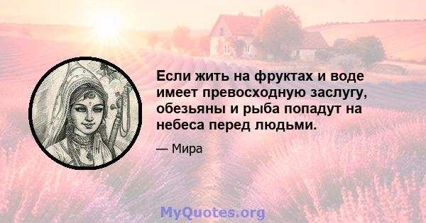 Если жить на фруктах и ​​воде имеет превосходную заслугу, обезьяны и рыба попадут на небеса перед людьми.