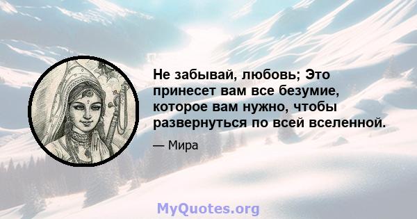 Не забывай, любовь; Это принесет вам все безумие, которое вам нужно, чтобы развернуться по всей вселенной.