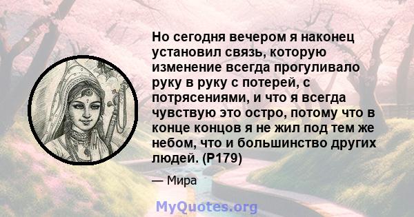 Но сегодня вечером я наконец установил связь, которую изменение всегда прогуливало руку в руку с потерей, с потрясениями, и что я всегда чувствую это остро, потому что в конце концов я не жил под тем же небом, что и