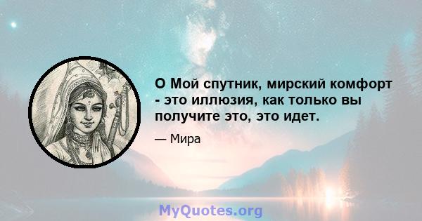 O Мой спутник, мирский комфорт - это иллюзия, как только вы получите это, это идет.