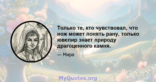 Только те, кто чувствовал, что нож может понять рану, только ювелир знает природу драгоценного камня.