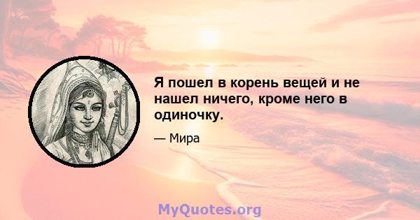 Я пошел в корень вещей и не нашел ничего, кроме него в одиночку.