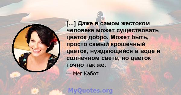 [...] Даже в самом жестоком человеке может существовать цветок добро. Может быть, просто самый крошечный цветок, нуждающийся в воде и солнечном свете, но цветок точно так же.