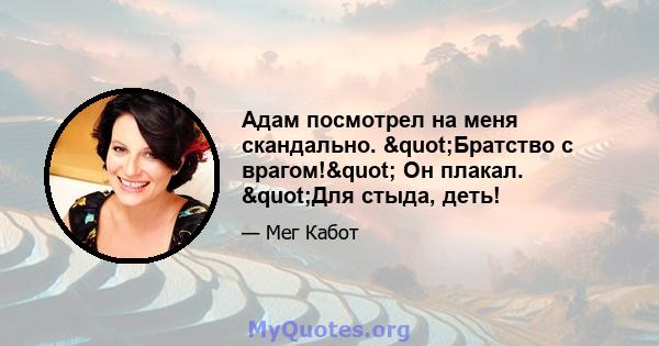 Адам посмотрел на меня скандально. "Братство с врагом!" Он плакал. "Для стыда, деть!