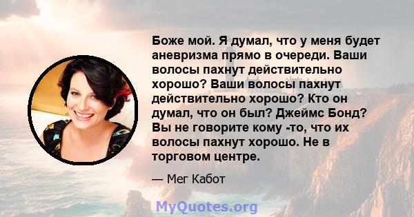 Боже мой. Я думал, что у меня будет аневризма прямо в очереди. Ваши волосы пахнут действительно хорошо? Ваши волосы пахнут действительно хорошо? Кто он думал, что он был? Джеймс Бонд? Вы не говорите кому -то, что их