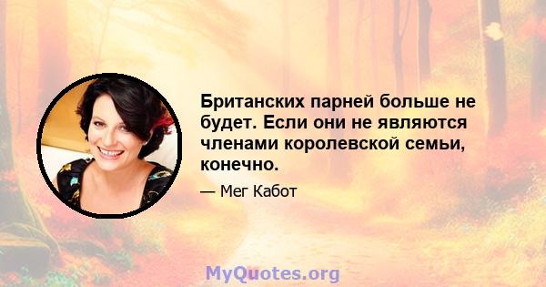 Британских парней больше не будет. Если они не являются членами королевской семьи, конечно.