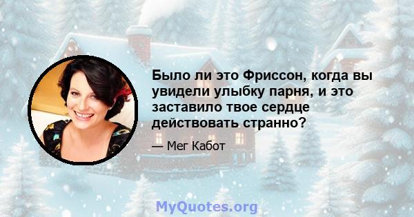 Было ли это Фриссон, когда вы увидели улыбку парня, и это заставило твое сердце действовать странно?