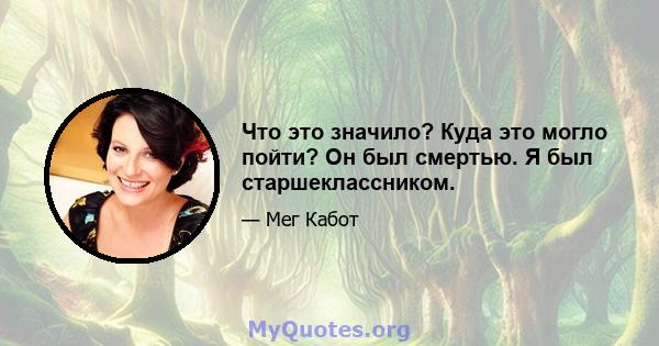 Что это значило? Куда это могло пойти? Он был смертью. Я был старшеклассником.