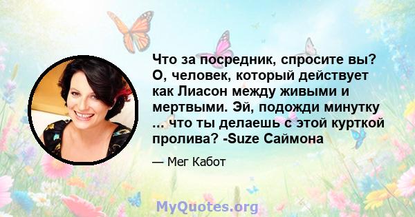 Что за посредник, спросите вы? О, человек, который действует как Лиасон между живыми и мертвыми. Эй, подожди минутку ... что ты делаешь с этой курткой пролива? -Suze Саймона