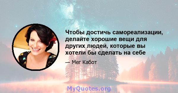 Чтобы достичь самореализации, делайте хорошие вещи для других людей, которые вы хотели бы сделать на себе