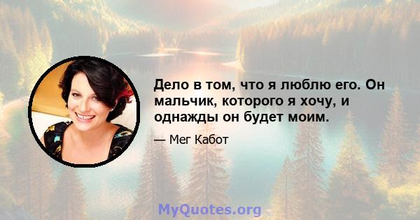 Дело в том, что я люблю его. Он мальчик, которого я хочу, и однажды он будет моим.