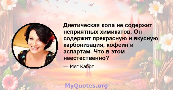 Диетическая кола не содержит неприятных химикатов. Он содержит прекрасную и вкусную карбонизация, кофеин и аспартам. Что в этом неестественно?